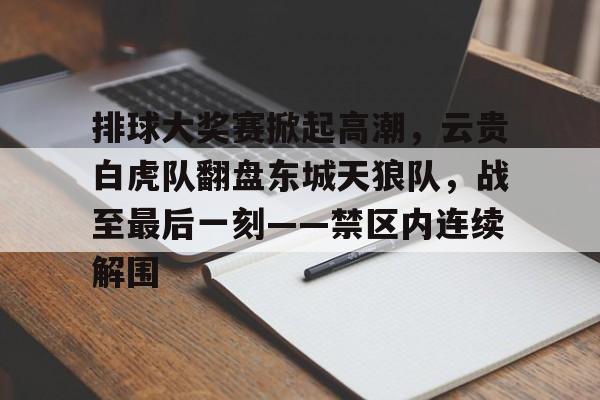 关于排球大奖赛掀起高潮，云贵白虎队翻盘东城天狼队，战至最后一刻——禁区内连续解围的信息九游APP最新版